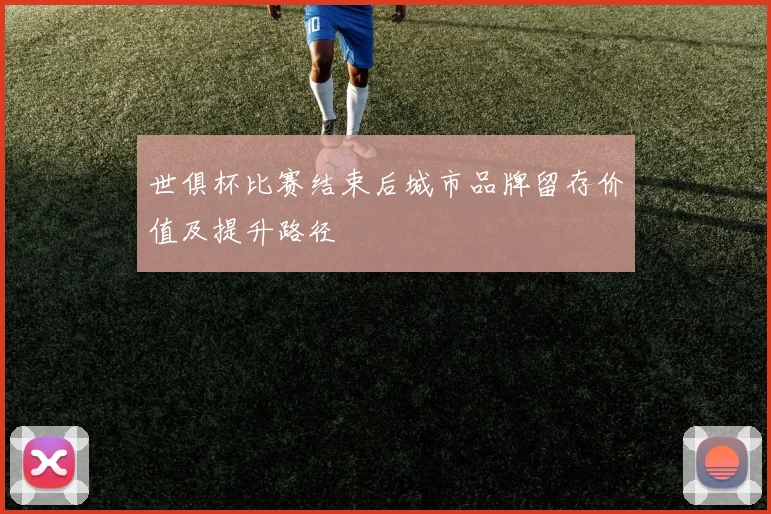 世俱杯比赛结束后城市品牌留存价值及提升路径