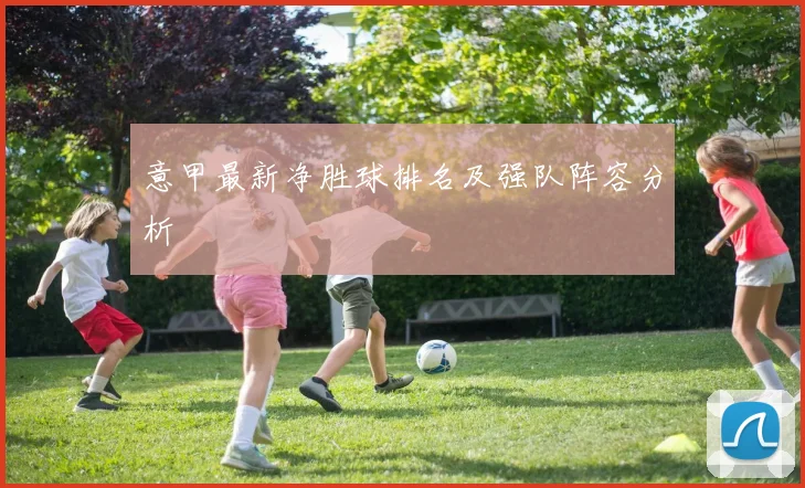 意甲最新净胜球排名及强队阵容分析