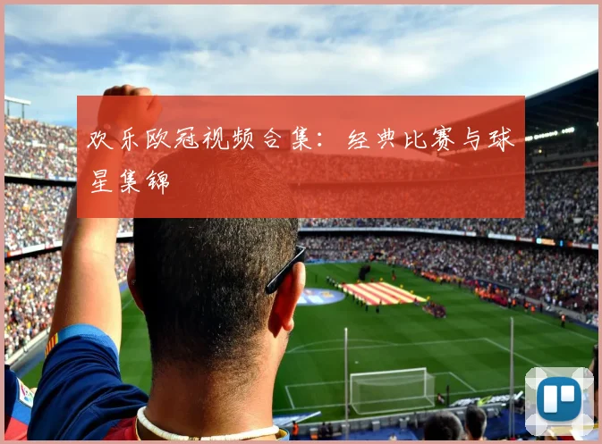 欢乐欧冠视频合集：经典比赛与球星集锦