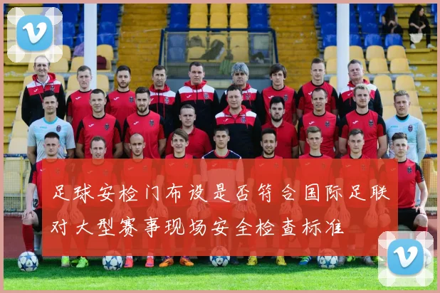 足球安检门布设是否符合国际足联对大型赛事现场安全检查标准