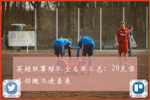 英超联赛球队全名单汇总：20支俱乐部概况速查表