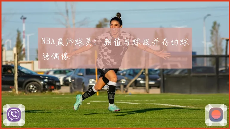 NBA最帅球员：颜值与球技并存的球场偶像