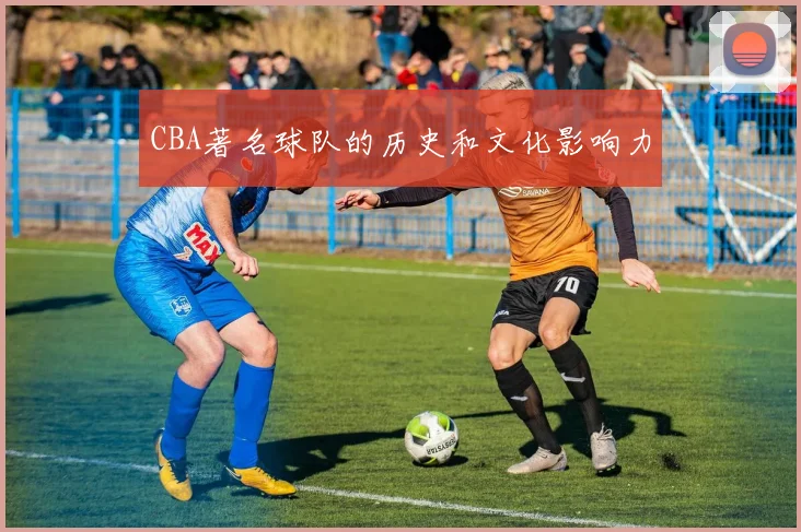 CBA著名球队的历史和文化影响力