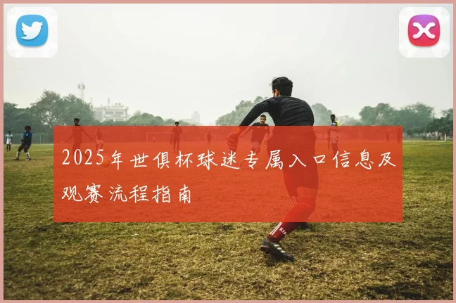 2025年世俱杯球迷专属入口信息及观赛流程指南