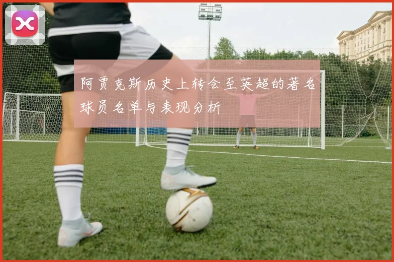 阿贾克斯历史上转会至英超的著名球员名单与表现分析