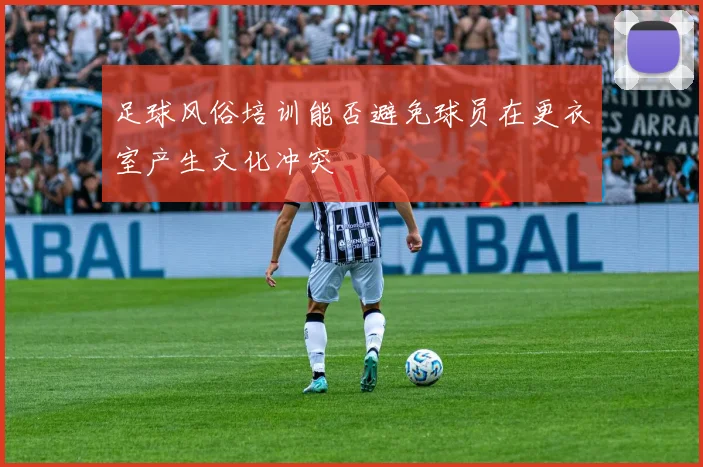 足球风俗培训能否避免球员在更衣室产生文化冲突