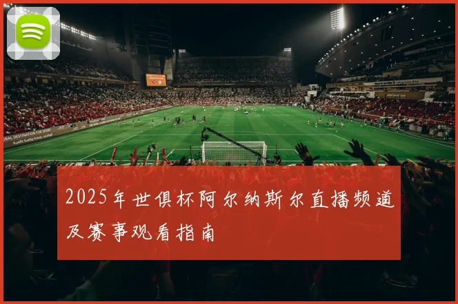 2025年世俱杯阿尔纳斯尔直播频道及赛事观看指南