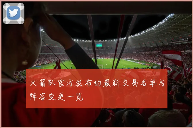 火箭队官方发布的最新交易名单与阵容变更一览