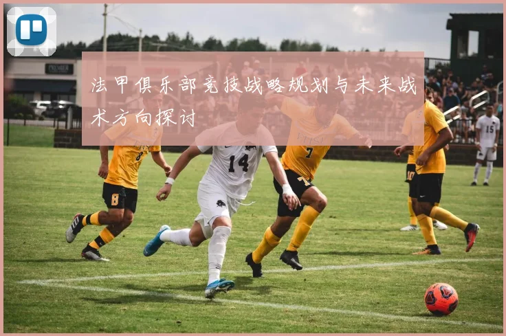 法甲俱乐部竞技战略规划与未来战术方向探讨