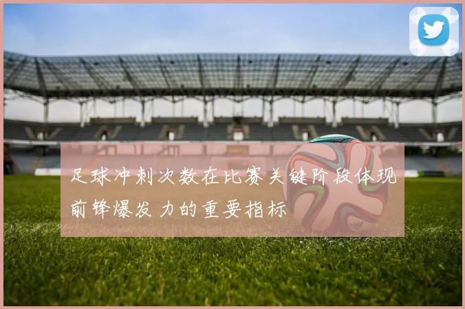 足球冲刺次数在比赛关键阶段体现前锋爆发力的重要指标