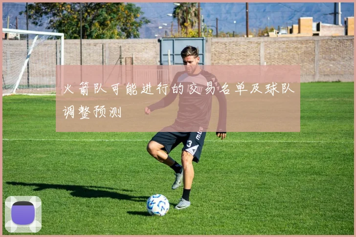 火箭队可能进行的交易名单及球队调整预测