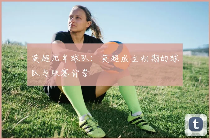 英超元年球队：英超成立初期的球队与联赛背景