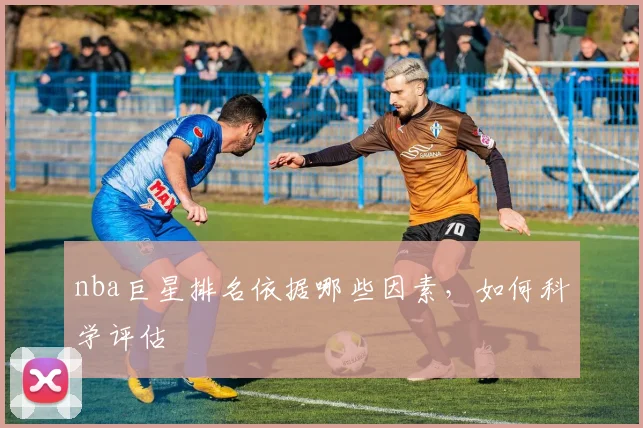 nba巨星排名依据哪些因素，如何科学评估