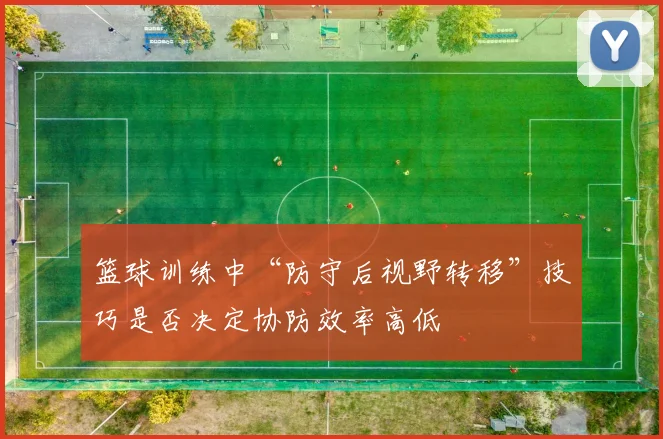 篮球训练中“防守后视野转移”技巧是否决定协防效率高低